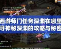 夢幻西游師門任務深淵在哪里？探尋神秘深淵的攻略與秘密