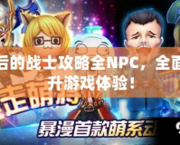 最后的戰士攻略全NPC，全面提升游戲體驗！