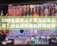 DNF全國格斗大賽光環(huán)怎么拿？你必須知道的獲得攻略！