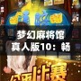 夢(mèng)幻麻將館真人版10：暢享激情對(duì)戰(zhàn)，體驗(yàn)極致娛樂(lè)