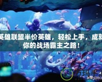 英雄聯(lián)盟半價英雄，輕松上手，成就你的戰(zhàn)場霸主之路！