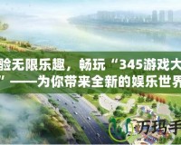 體驗無限樂趣，暢玩“345游戲大廳”——為你帶來全新的娛樂世界