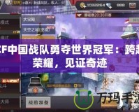 CF中國戰隊勇奪世界冠軍：跨越榮耀，見證奇跡