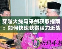 穿越火線馬來劍獲取指南：如何快速獲得強力近戰武器