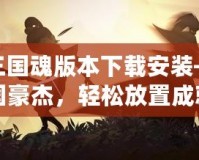 放置三國魂版本下載安裝——暢享三國豪杰，輕松放置成就帝王霸業！