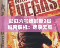 彩虹六號維加斯2局域網聯機：盡享無縫合作與激烈對抗！
