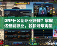DNF什么副職業賺錢？掌握這些副職業，輕松賺取海量金幣！