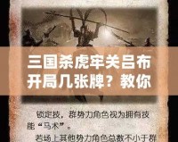 三國殺虎牢關(guān)呂布開局幾張牌？教你如何打出最強(qiáng)陣容！