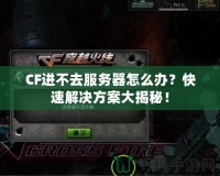 CF進不去服務器怎么辦？快速解決方案大揭秘！