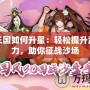胡萊三國如何升星：輕松提升武將戰(zhàn)力，助你征戰(zhàn)沙場