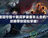 魔獸防守圖十殿閻羅裝備怎么合的？全攻略帶你輕松掌握！