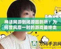 神話網游倒閉原因剖析：為何曾風靡一時的游戲最終走向消亡？