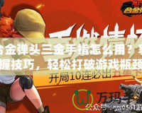 合金彈頭三金手指怎么用？掌握技巧，輕松打破游戲瓶頸！
