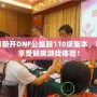 每日新開DNF公益服110級版本，輕松享受暢爽游戲體驗！