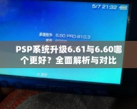 PSP系統(tǒng)升級(jí)6.61與6.60哪個(gè)更好？全面解析與對(duì)比