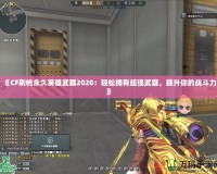 《CF刷槍永久英雄武器2020：輕松擁有超強(qiáng)武器，提升你的戰(zhàn)斗力》