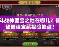 斗戰神藏寶之地在哪兒？揭秘最強寶藏探險地點！