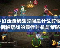 夢幻西游幫戰(zhàn)時間是什么時候？揭秘幫戰(zhàn)的最佳時機與策略
