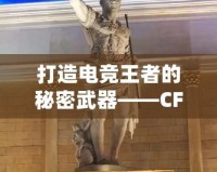 打造電競(jìng)王者的秘密武器——CF綠巨人，助你征服游戲世界