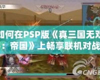 如何在PSP版《真三國無雙5：帝國》上暢享聯機對戰？攻略大公開！