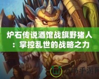 爐石傳說酒館戰旗野豬人：掌控亂世的戰略之力