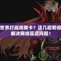 魔獸世界打戰場就卡？這幾招幫你輕松解決網絡延遲問題！