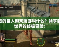 進擊的巨人游戲端游叫什么？暢享巨人世界的終極冒險！