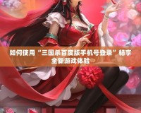 如何使用“三國殺百度版手機(jī)號登錄”暢享全新游戲體驗
