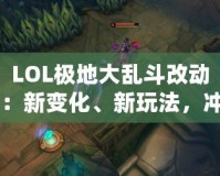 LOL極地大亂斗改動(dòng)：新變化、新玩法，沖擊你的游戲體驗(yàn)！