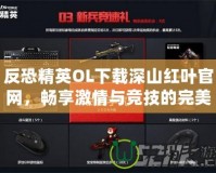 反恐精英OL下載深山紅葉官網，暢享激情與競技的完美結合