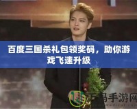 百度三國殺禮包領獎碼，助你游戲飛速升級