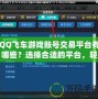 QQ飛車游戲賬號交易平臺有哪些？選擇合適的平臺，輕松擁有極品賬號！