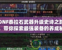 DNF泰拉石武器升級史詩之路，帶你探索最強裝備的養成秘籍！