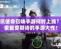騰訊使命召喚手游何時(shí)上線(xiàn)？探索最受期待的手游大作！