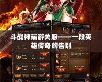 斗戰神端游關服——一段英雄傳奇的告別