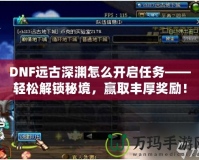 DNF遠古深淵怎么開啟任務——輕松解鎖秘境，贏取豐厚獎勵！
