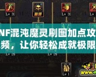 DNF混沌魔靈刷圖加點攻略視頻，讓你輕松成就極限輸出！