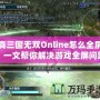 真三國無雙Online怎么全屏？一文幫你解決游戲全屏問題！