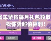 qq飛車紫鉆每月禮包領取，輕松體驗超值福利！