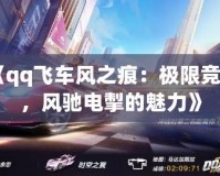 《qq飛車風之痕：極限競速，風馳電掣的魅力》