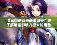 《三國殺四害是哪四害？你了解這些影響力極大的角色嗎？》
