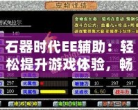 石器時代EE輔助：輕松提升游戲體驗，暢游石器世界
