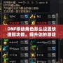 DNF移動角色怎么設置快捷鍵功能，提升你的游戲體驗！
