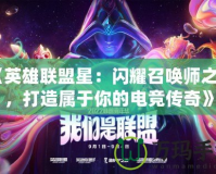 《英雄聯盟星：閃耀召喚師之光，打造屬于你的電競傳奇》