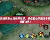 王者榮耀鏡怎么玩視頻教學(xué)，教你輕松掌握這個英雄的操作技巧！