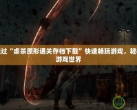 如何通過“虐殺原形通關存檔下載”快速暢玩游戲，輕松掌控游戲世界