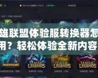 英雄聯盟體驗服轉換器怎么用？輕松體驗全新內容！