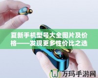 夏新手機型號大全圖片及價格——發現更多性價比之選