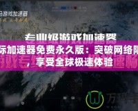 國際加速器免費永久版：突破網絡限制，享受全球極速體驗
