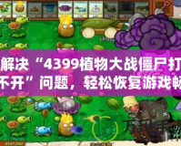 解決“4399植物大戰僵尸打不開”問題，輕松恢復游戲暢玩體驗！
